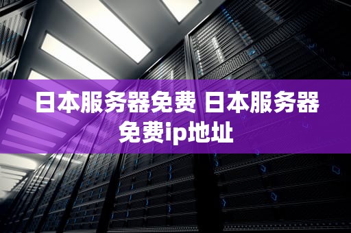 日本服务器免费 日本服务器免费ip地址