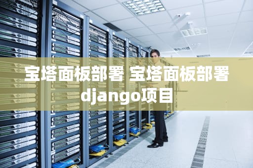 宝塔面板部署 宝塔面板部署django项目