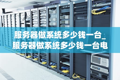 服务器做系统多少钱一台_服务器做系统多少钱一台电脑_服务器系统购买成本分析