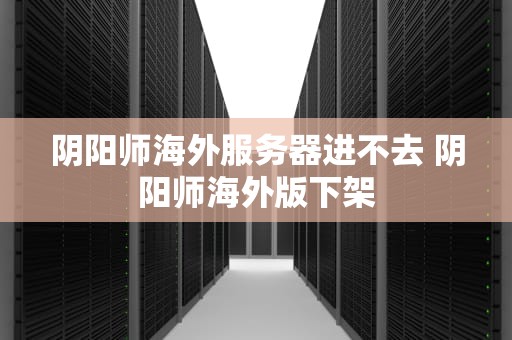 阴阳师海外服务器进不去 阴阳师海外版下架