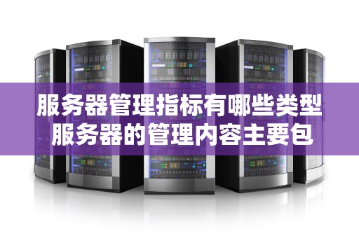服务器管理指标有哪些类型 服务器的管理内容主要包括什么等三个方面
