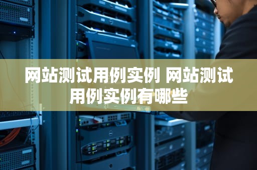 网站测试用例实例 网站测试用例实例有哪些