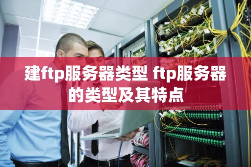建ftp服务器类型 ftp服务器的类型及其特点