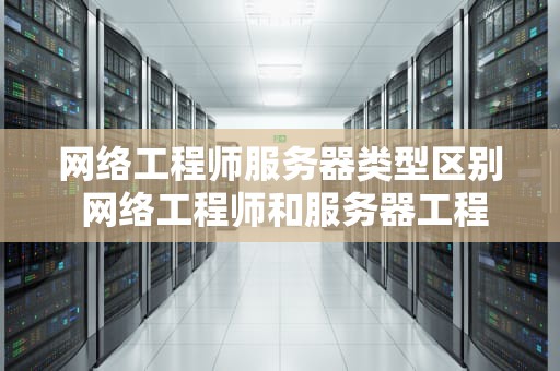 网络工程师服务器类型区别 网络工程师和服务器工程师