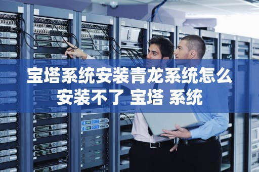 宝塔系统安装青龙系统怎么安装不了 宝塔 系统