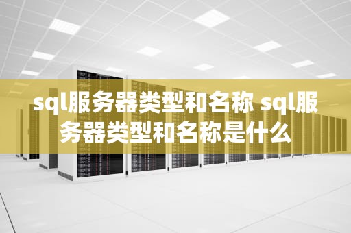 sql服务器类型和名称 sql服务器类型和名称是什么