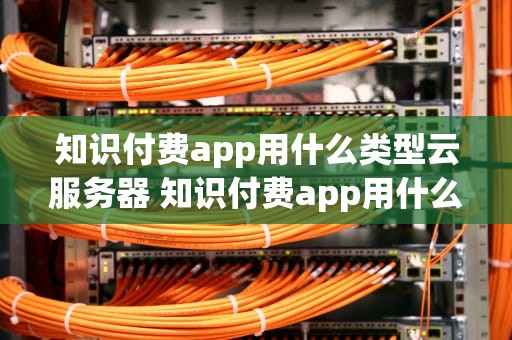 知识付费app用什么类型云服务器 知识付费app用什么类型云服务器好