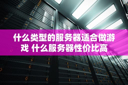 什么类型的服务器适合做游戏 什么服务器性价比高