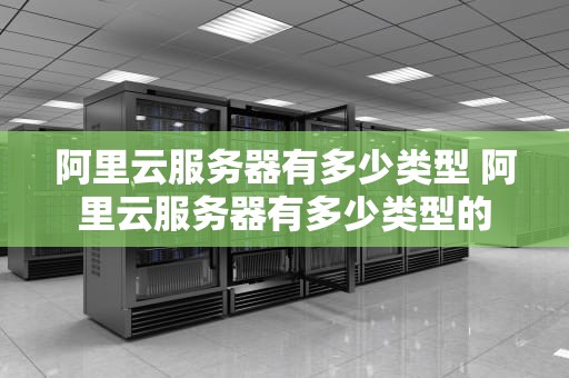 阿里云服务器有多少类型 阿里云服务器有多少类型的