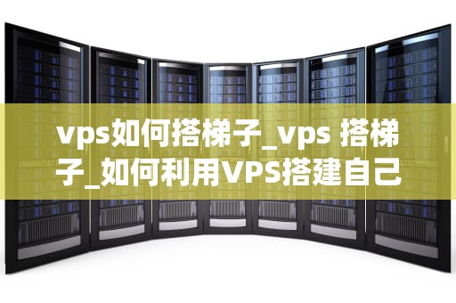 vps如何搭梯子_vps 搭梯子_如何利用VPS搭建自己的梯子