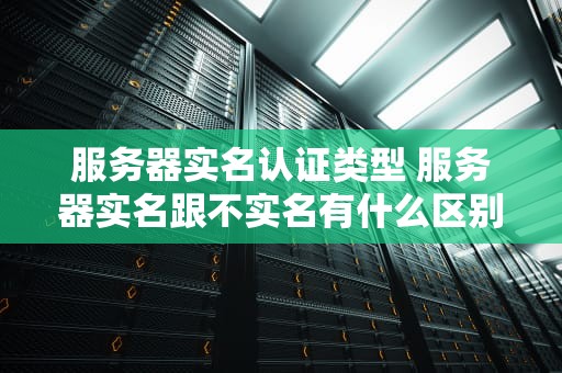 服务器实名认证类型 服务器实名跟不实名有什么区别