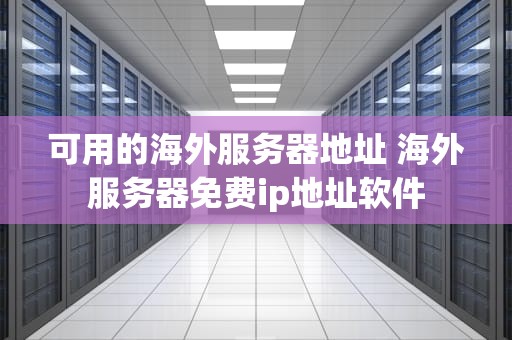 可用的海外服务器地址 海外服务器免费ip地址软件
