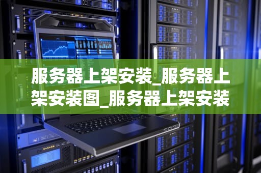 服务器上架安装_服务器上架安装图_服务器上架安装的全面指南