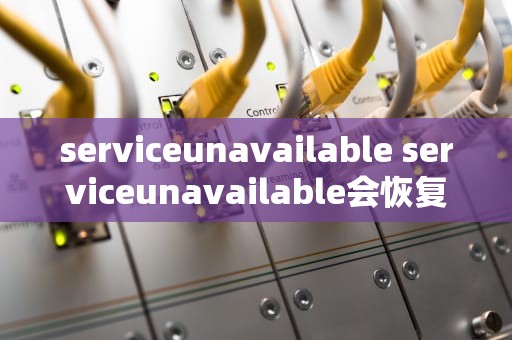 serviceunavailable serviceunavailable会恢复吗