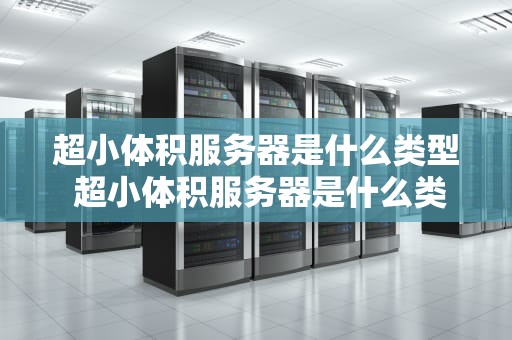 超小体积服务器是什么类型 超小体积服务器是什么类型的