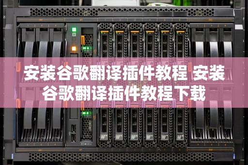 安装谷歌翻译插件教程 安装谷歌翻译插件教程下载