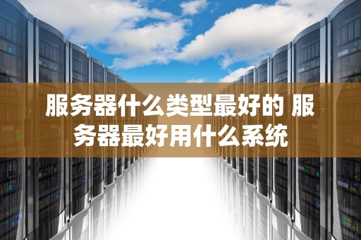 服务器什么类型最好的 服务器最好用什么系统