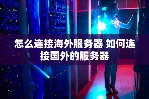 怎么连接海外服务器 如何连接国外的服务器