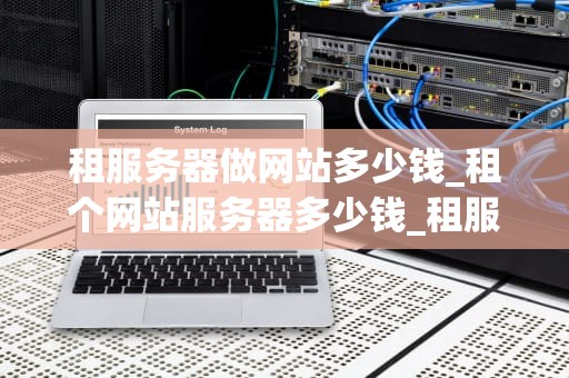 租服务器做网站多少钱_租个网站服务器多少钱_租服务器做网站的费用分析
