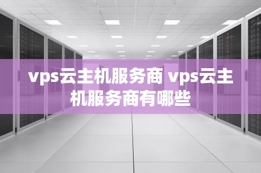 vps云主机服务商 vps云主机服务商有哪些