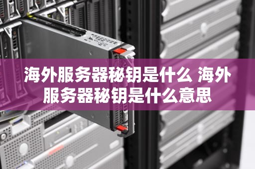 海外服务器秘钥是什么 海外服务器秘钥是什么意思