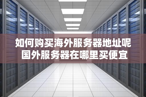 如何购买海外服务器地址呢 国外服务器在哪里买便宜