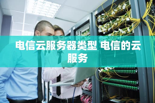 电信云服务器类型 电信的云服务