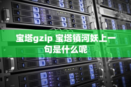 宝塔gzip 宝塔镇河妖上一句是什么呢