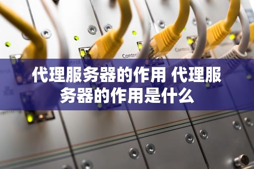 代理服务器的作用 代理服务器的作用是什么