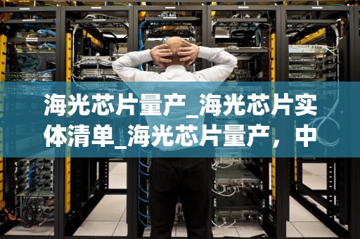 海光芯片量产_海光芯片实体清单_海光芯片量产，中国半导体产业的新里程碑