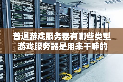 普通游戏服务器有哪些类型 游戏服务器是用来干嘛的