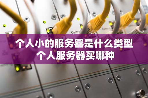 个人小的服务器是什么类型 个人服务器买哪种