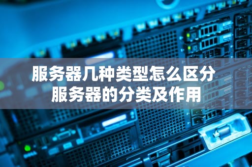 服务器几种类型怎么区分 服务器的分类及作用