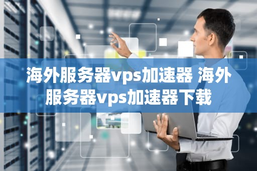 海外服务器vps加速器 海外服务器vps加速器下载