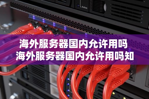 海外服务器国内允许用吗 海外服务器国内允许用吗知乎