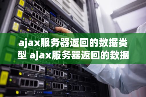 ajax服务器返回的数据类型 ajax服务器返回的数据类型是什么