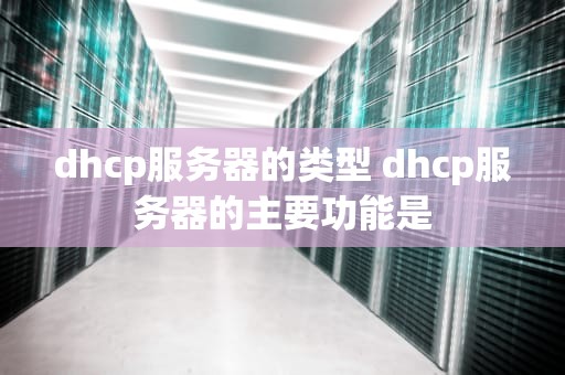 dhcp服务器的类型 dhcp服务器的主要功能是