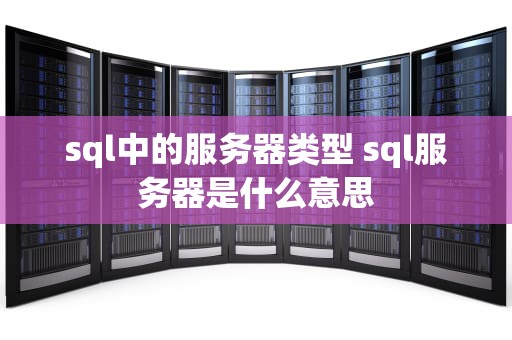 sql中的服务器类型 sql服务器是什么意思