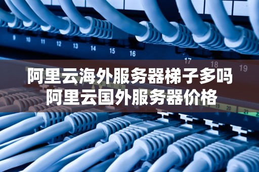 阿里云海外服务器梯子多吗 阿里云国外服务器价格