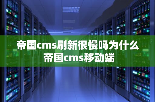 帝国cms刷新很慢吗为什么 帝国cms移动端