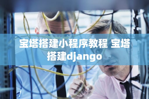 宝塔搭建小程序教程 宝塔搭建django