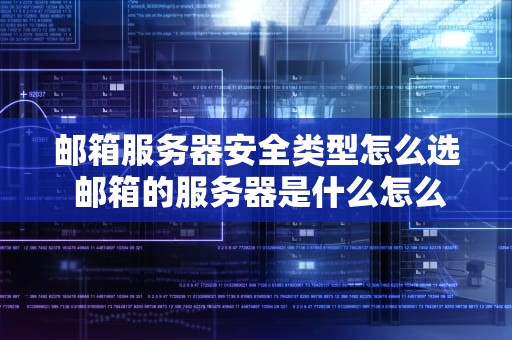 邮箱服务器安全类型怎么选 邮箱的服务器是什么怎么选