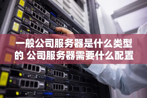 一般公司服务器是什么类型的 公司服务器需要什么配置