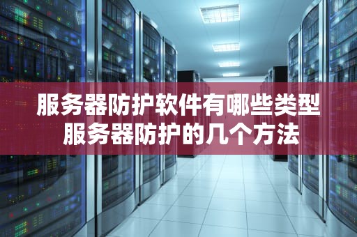 服务器防护软件有哪些类型 服务器防护的几个方法