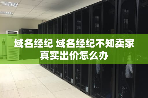 域名经纪 域名经纪不知卖家真实出价怎么办