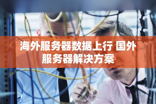 海外服务器数据上行 国外服务器解决方案