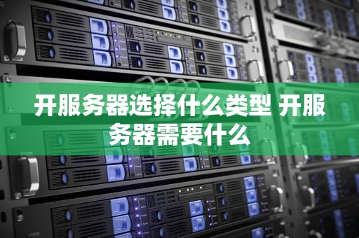 开服务器选择什么类型 开服务器需要什么