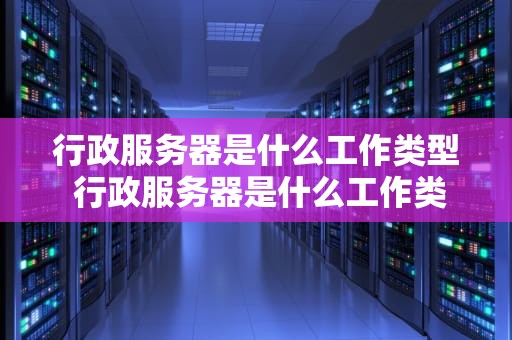 行政服务器是什么工作类型 行政服务器是什么工作类型的