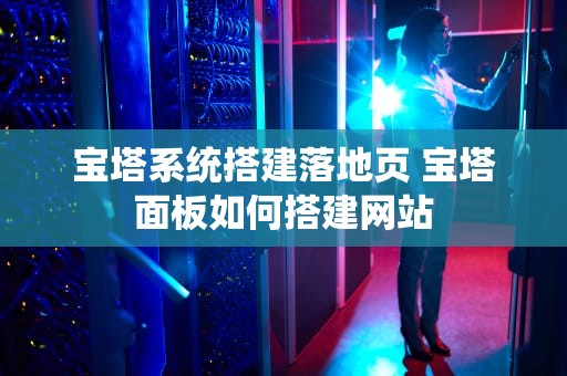 宝塔系统搭建落地页 宝塔面板如何搭建网站