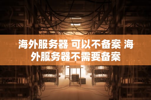 海外服务器 可以不备案 海外服务器不需要备案